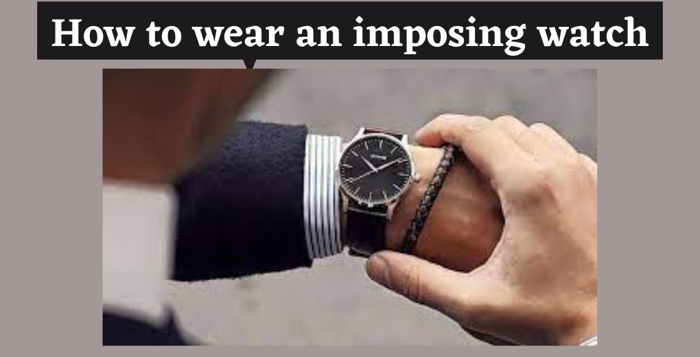 How to wear an imposing watch